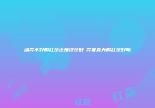 肠胃不好喝红茶还是绿茶好-胃寒夏天喝红茶好吗