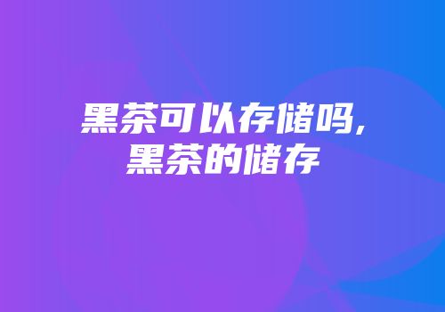黑茶可以存储吗,黑茶的储存