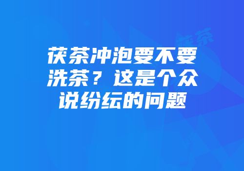 茯茶冲泡要不要洗茶？这是个众说纷纭的问题