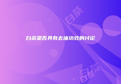 白茶是否具有去油功效的讨论