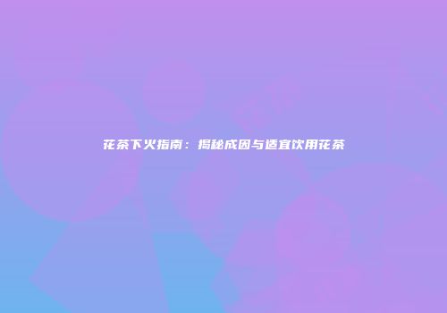 花茶下火指南：揭秘成因与适宜饮用花茶