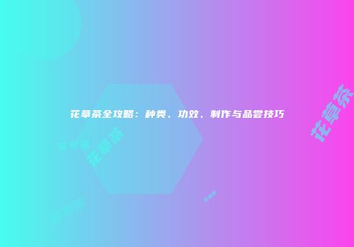 花草茶全攻略：种类、功效、制作与品尝技巧
