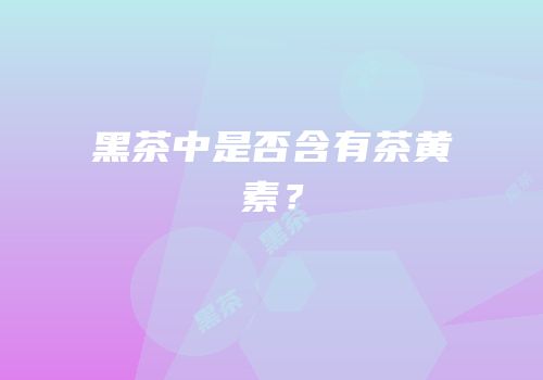 黑茶中是否含有茶黄素？