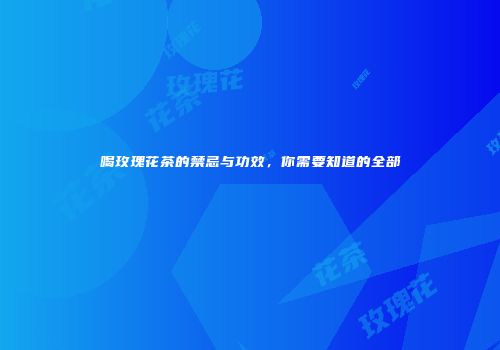 喝玫瑰花茶的禁忌与功效，你需要知道的全部