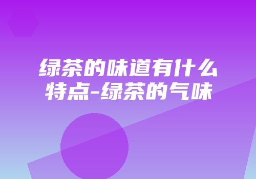 绿茶的味道有什么特点-绿茶的气味