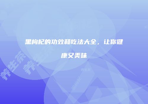 黑枸杞的功效和吃法大全，让你健康又美味