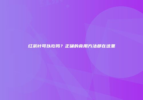 红茶叶可以吃吗？正确的食用方法都在这里