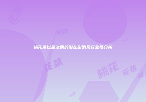 桃花茶过量饮用的潜在影响及安全性分析