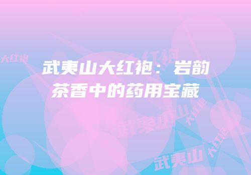 武夷山大红袍：岩韵茶香中的药用宝藏