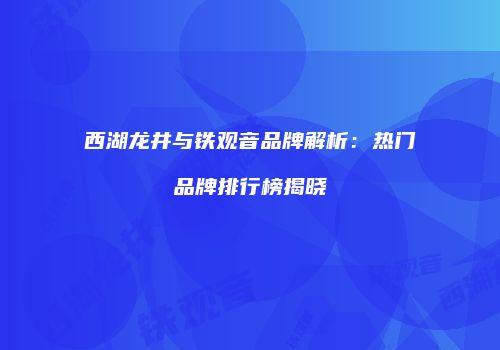 西湖龙井与铁观音品牌解析：热门品牌排行榜揭晓