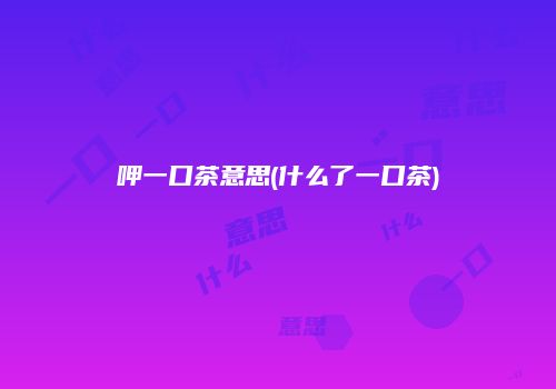 呷一口茶意思(什么了一口茶)