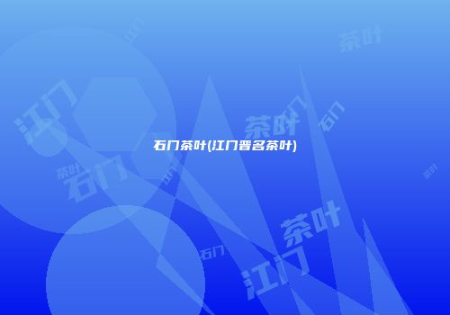 石门茶叶(江门晋名茶叶)