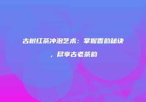 古树红茶冲泡艺术：掌握香韵秘诀，尽享古老茶韵