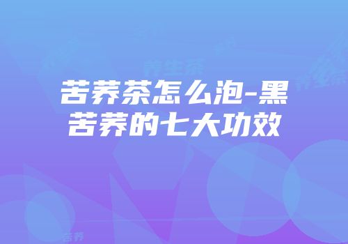苦荞茶怎么泡-黑苦荞的七大功效