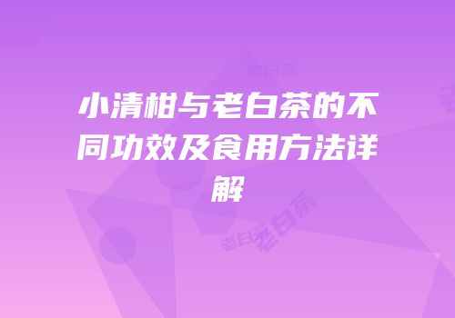 小清柑与老白茶的不同功效及食用方法详解