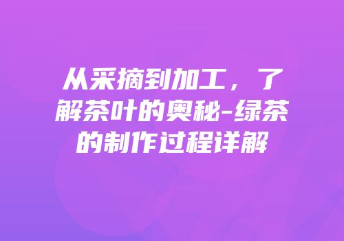 从采摘到加工，了解茶叶的奥秘-绿茶的制作过程详解