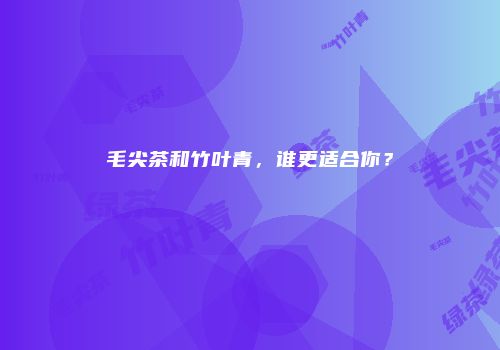 毛尖茶和竹叶青，谁更适合你？