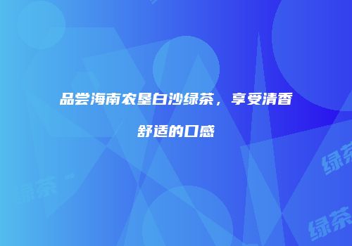 品尝海南农垦白沙绿茶，享受清香舒适的口感