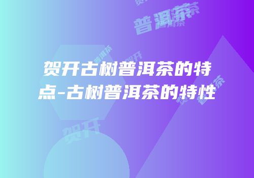 贺开古树普洱茶的特点-古树普洱茶的特性