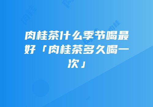 肉桂茶什么季节喝最好「肉桂茶多久喝一次」
