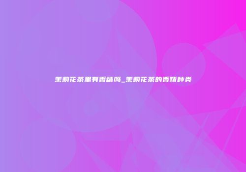 茉莉花茶里有香精吗_茉莉花茶的香精种类
