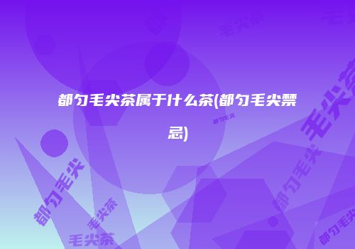 都匀毛尖茶属于什么茶(都匀毛尖禁忌)