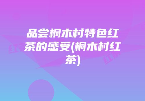 品尝桐木村特色红茶的感受(桐木村红茶)