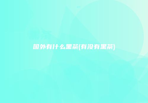 国外有什么黑茶(有没有黑茶)