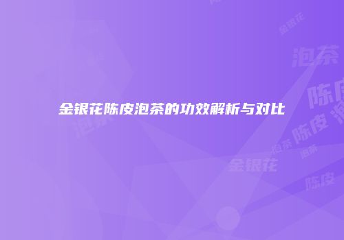 金银花陈皮泡茶的功效解析与对比