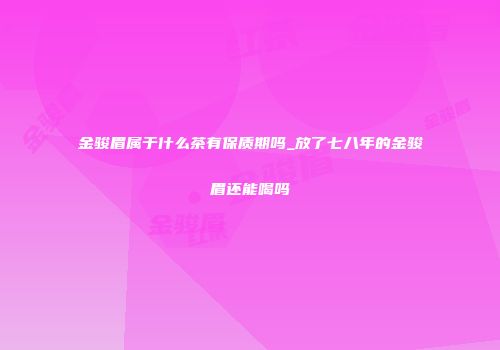 金骏眉属于什么茶有保质期吗_放了七八年的金骏眉还能喝吗