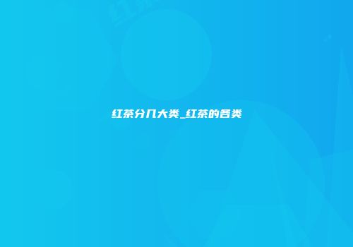 红茶分几大类_红茶的各类
