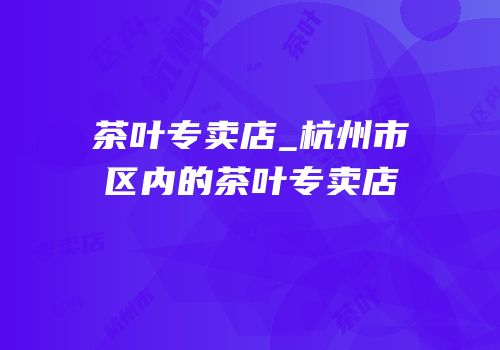 茶叶专卖店_杭州市区内的茶叶专卖店