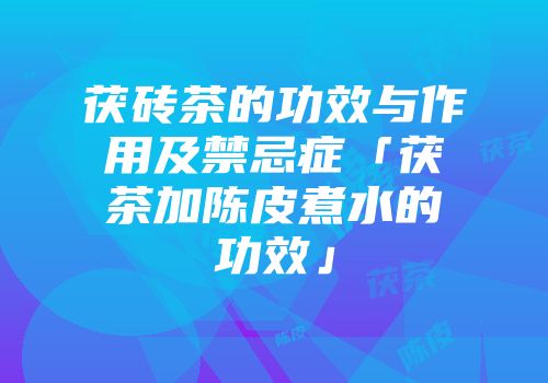 茯砖茶的功效与作用及禁忌症「茯茶加陈皮煮水的功效」