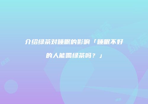 介绍绿茶对睡眠的影响「睡眠不好的人能喝绿茶吗？」