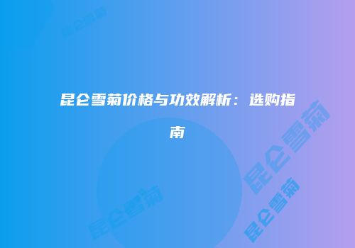 昆仑雪菊价格与功效解析：选购指南