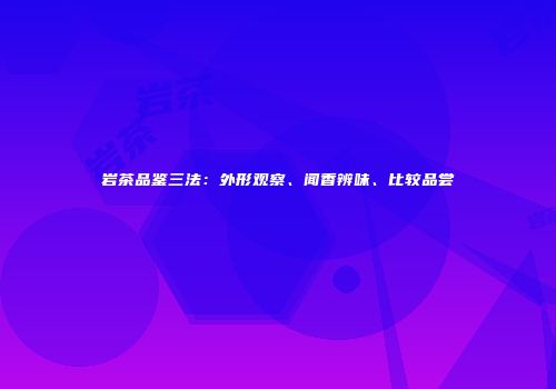 岩茶品鉴三法：外形观察、闻香辨味、比较品尝
