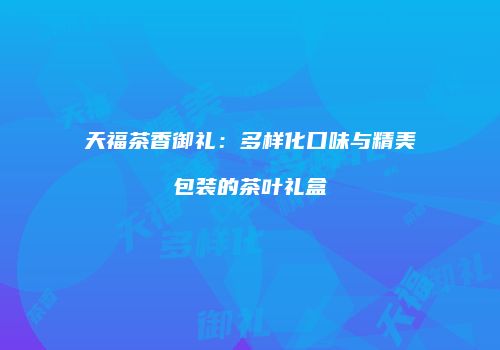天福茶香御礼：多样化口味与精美包装的茶叶礼盒