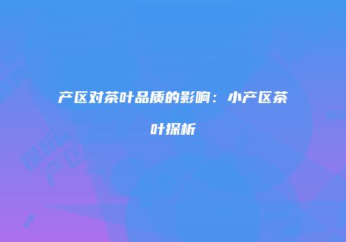 产区对茶叶品质的影响：小产区茶叶探析
