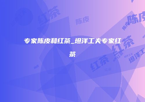 专家陈皮和红茶_坦洋工夫专家红茶