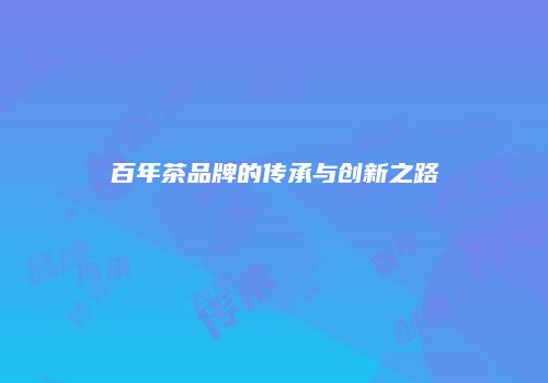 百年茶品牌的传承与创新之路