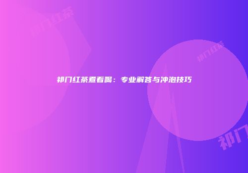祁门红茶煮着喝：专业解答与冲泡技巧