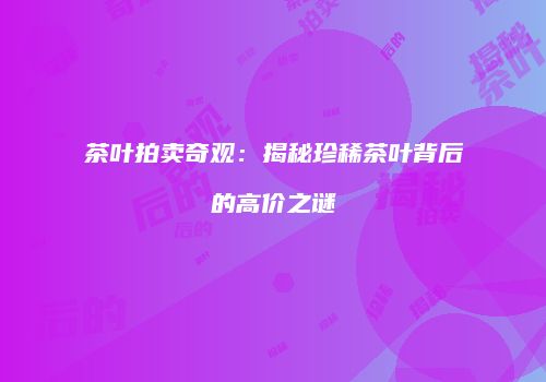 茶叶拍卖奇观：揭秘珍稀茶叶背后的高价之谜