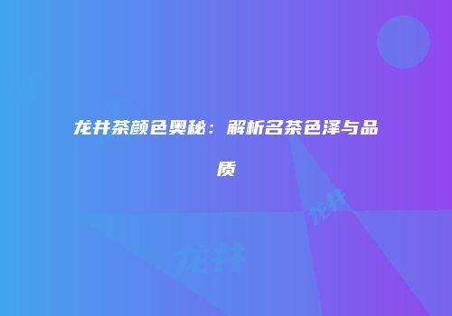 龙井茶颜色奥秘：解析名茶色泽与品质
