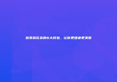 泡茉莉花茶的6大好处，让你更健康更美丽