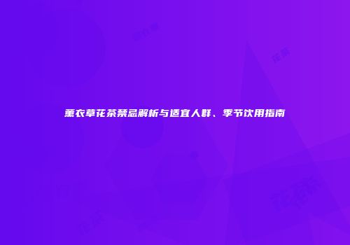 薰衣草花茶禁忌解析与适宜人群、季节饮用指南