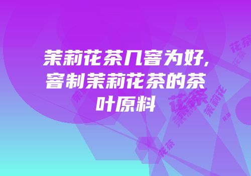 茉莉花茶几窨为好,窨制茉莉花茶的茶叶原料