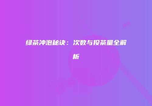 绿茶冲泡秘诀：次数与投茶量全解析