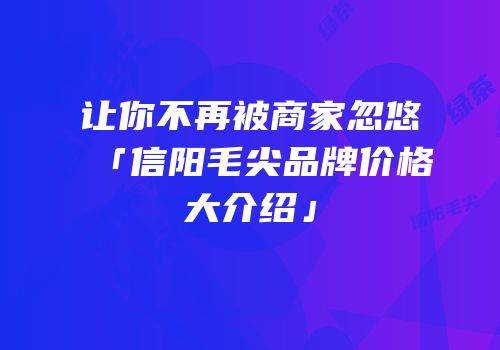 让你不再被商家忽悠「信阳毛尖品牌价格大介绍」