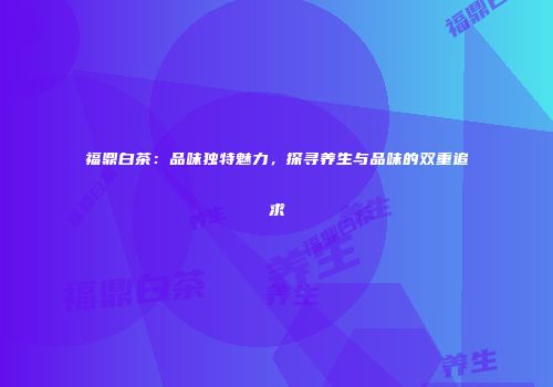 福鼎白茶：品味独特魅力，探寻养生与品味的双重追求