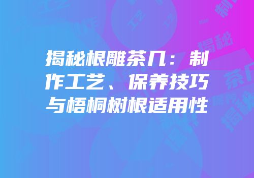 揭秘根雕茶几：制作工艺、保养技巧与梧桐树根适用性